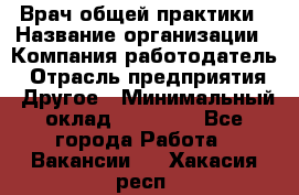 Врач общей практики › Название организации ­ Компания-работодатель › Отрасль предприятия ­ Другое › Минимальный оклад ­ 27 200 - Все города Работа » Вакансии   . Хакасия респ.